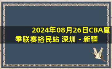 2024年08月26日CBA夏季联赛裕民站 深圳 - 新疆 全场录像